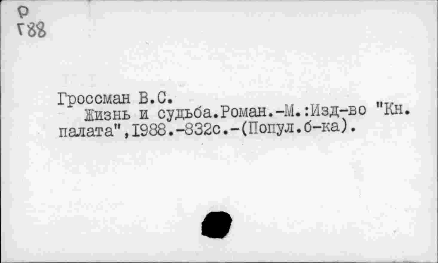 ﻿9
Гроссман В.С.
Жизнь и судьба. Роман.-М.:Изд-во "Кн. палата",1988.-832с,-(Попул.б-ка).